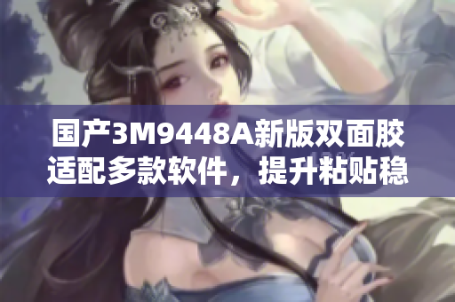 国产3M9448A新版双面胶适配多款软件，提升粘贴稳定性