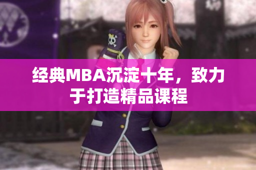 经典MBA沉淀十年，致力于打造精品课程