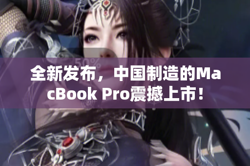全新发布，中国制造的MacBook Pro震撼上市！