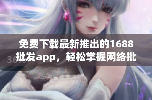 免费下载最新推出的1688批发app，轻松掌握网络批发软件技巧