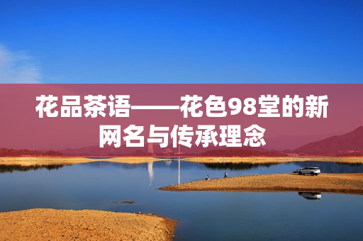 花品茶语——花色98堂的新网名与传承理念