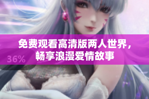 免费观看高清版两人世界，畅享浪漫爱情故事