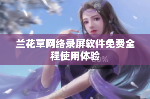 兰花草网络录屏软件免费全程使用体验