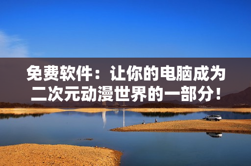 免费软件：让你的电脑成为二次元动漫世界的一部分！