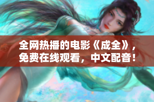 全网热播的电影《成全》，免费在线观看，中文配音！