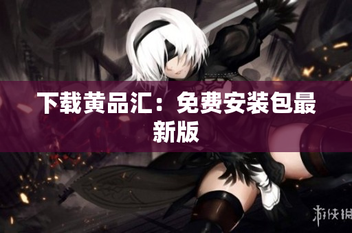 下载黄品汇：免费安装包最新版