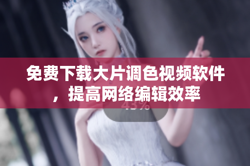 免费下载大片调色视频软件，提高网络编辑效率