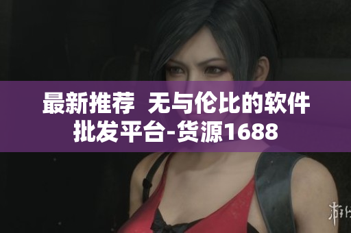 最新推荐  无与伦比的软件批发平台-货源1688