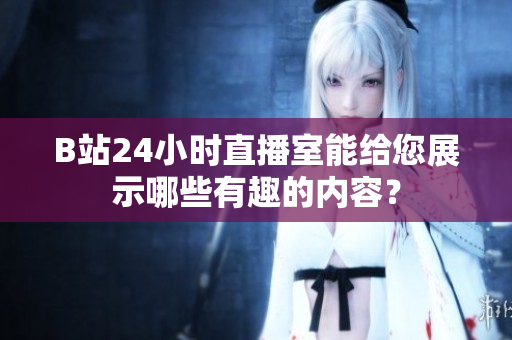 B站24小时直播室能给您展示哪些有趣的内容？