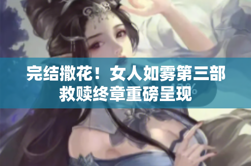 完结撒花！女人如雾第三部救赎终章重磅呈现