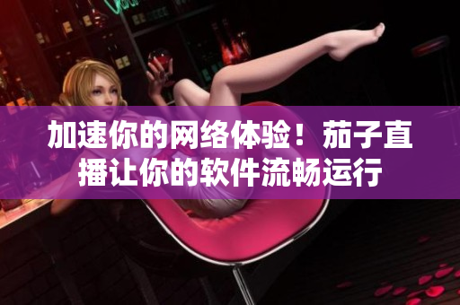 加速你的网络体验！茄子直播让你的软件流畅运行