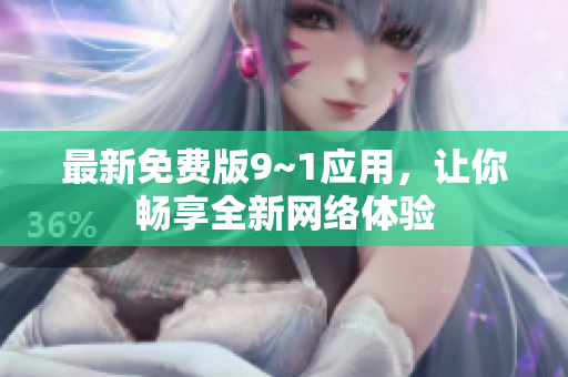 最新免费版9~1应用，让你畅享全新网络体验