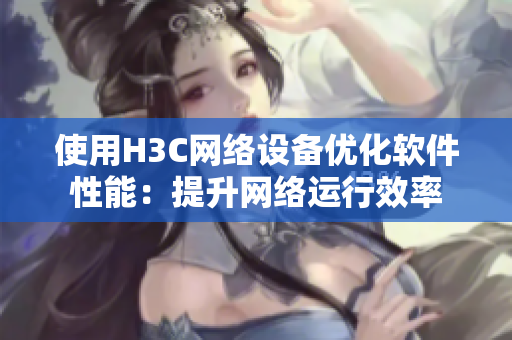 使用H3C网络设备优化软件性能：提升网络运行效率