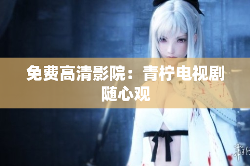 免费高清影院：青柠电视剧随心观