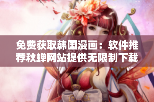 免费获取韩国漫画：软件推荐秋蝉网站提供无限制下载