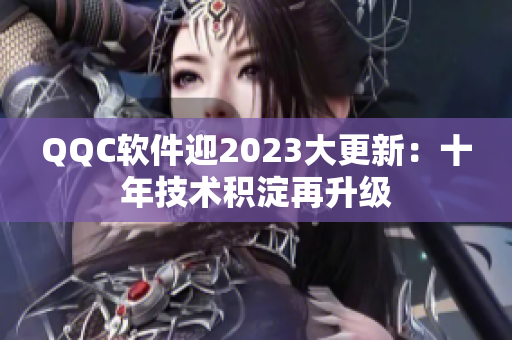 QQC软件迎2023大更新：十年技术积淀再升级