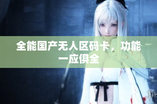 全能国产无人区码卡，功能一应俱全