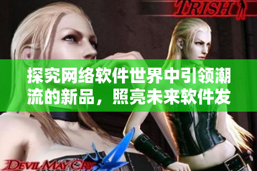 探究网络软件世界中引领潮流的新品，照亮未来软件发展方向！