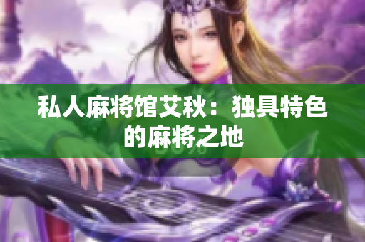 私人麻将馆艾秋：独具特色的麻将之地