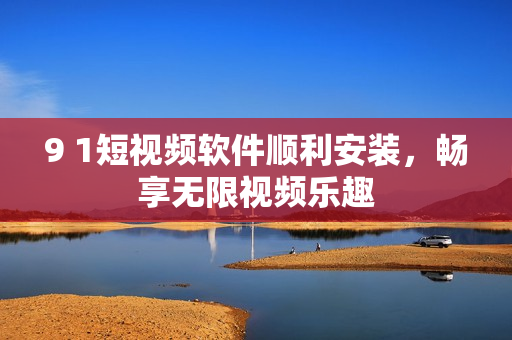 9 1短视频软件顺利安装，畅享无限视频乐趣