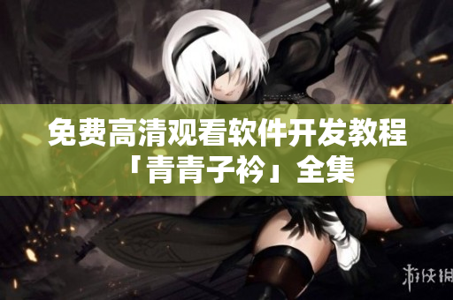 免费高清观看软件开发教程「青青子衿」全集