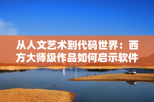 从人文艺术到代码世界：西方大师级作品如何启示软件开发