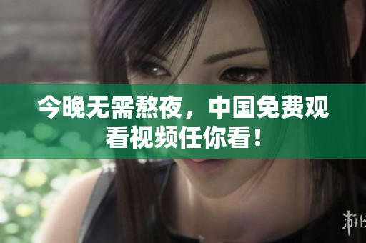 今晚无需熬夜，中国免费观看视频任你看！