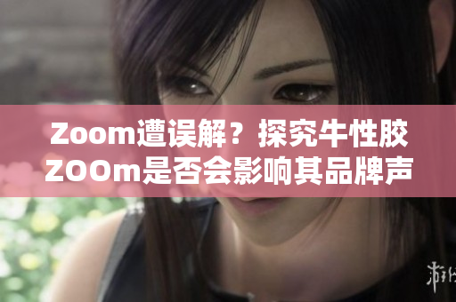 Zoom遭误解？探究牛性胶ZOOm是否会影响其品牌声誉