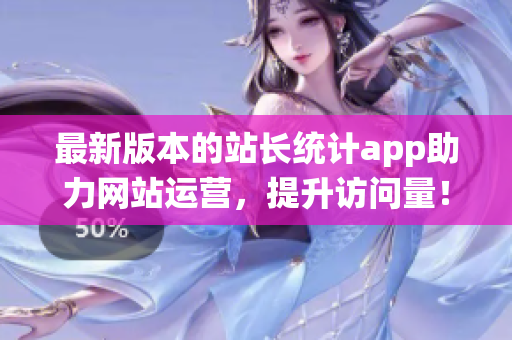 最新版本的站长统计app助力网站运营，提升访问量！