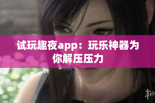 试玩趣夜app：玩乐神器为你解压压力