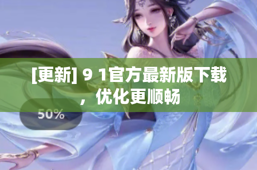 [更新] 9 1官方最新版下载，优化更顺畅
