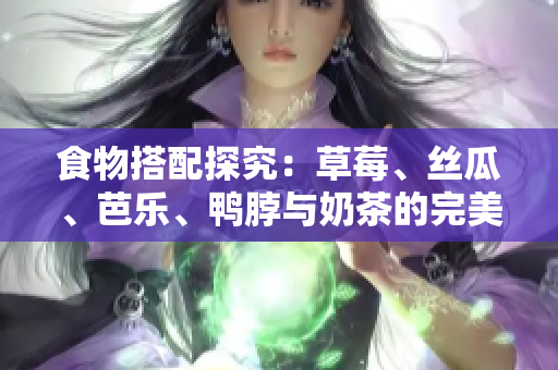 食物搭配探究：草莓、丝瓜、芭乐、鸭脖与奶茶的完美搭配方案