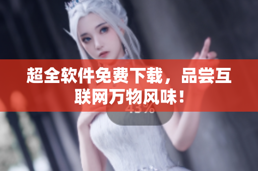 超全软件免费下载，品尝互联网万物风味！