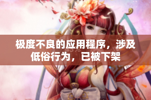 极度不良的应用程序，涉及低俗行为，已被下架