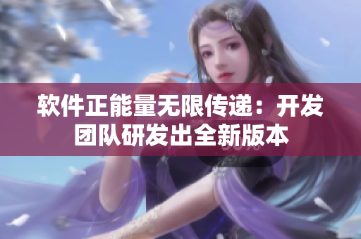 软件正能量无限传递：开发团队研发出全新版本