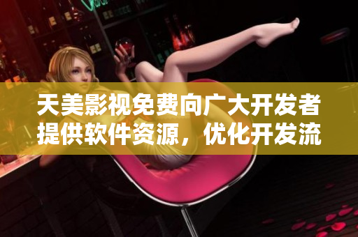 天美影视免费向广大开发者提供软件资源，优化开发流程。