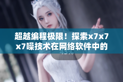 超越编程极限！探索x7x7x7噪技术在网络软件中的应用