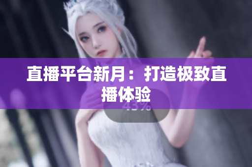 直播平台新月：打造极致直播体验