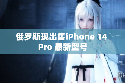 俄罗斯现出售iPhone 14 Pro 最新型号