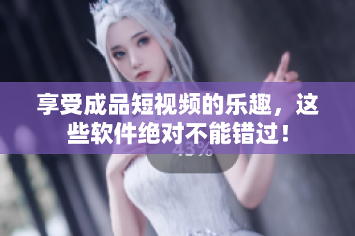 享受成品短视频的乐趣，这些软件绝对不能错过！