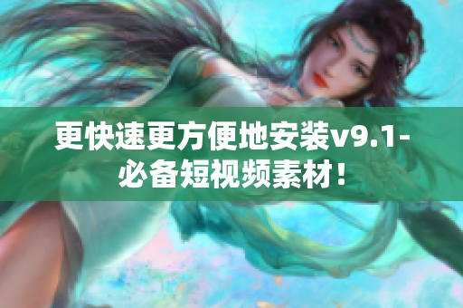 更快速更方便地安装v9.1-必备短视频素材！