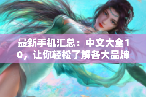 最新手机汇总：中文大全10，让你轻松了解各大品牌最新动态！