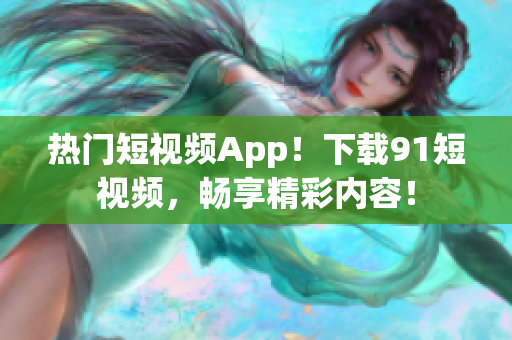 热门短视频App！下载91短视频，畅享精彩内容！