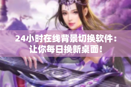 24小时在线背景切换软件：让你每日换新桌面！