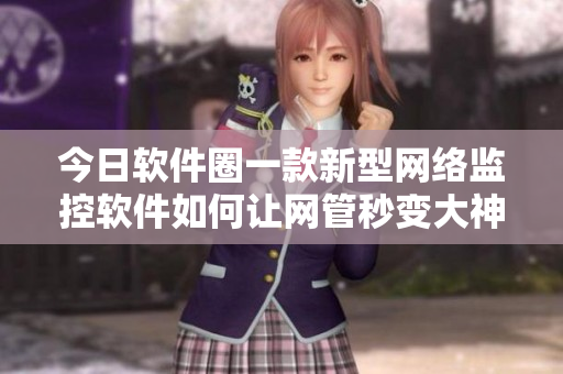 今日软件圈一款新型网络监控软件如何让网管秒变大神？