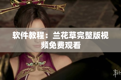 软件教程：兰花草完整版视频免费观看