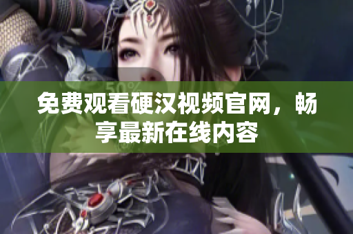 免费观看硬汉视频官网，畅享最新在线内容