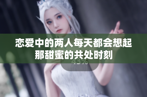 恋爱中的两人每天都会想起那甜蜜的共处时刻