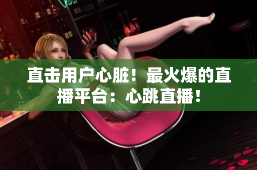 直击用户心脏！最火爆的直播平台：心跳直播！