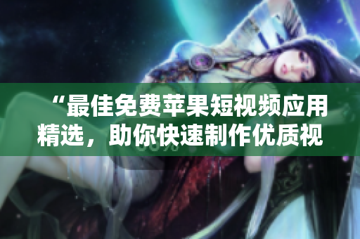 “最佳免费苹果短视频应用精选，助你快速制作优质视频”